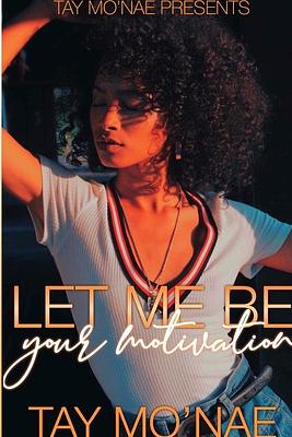 Let Me Be Your Motivation by Tay Mo'nae