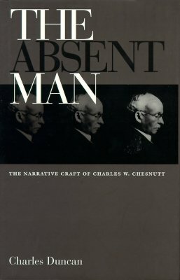 The Absent Man: The Narrative Craft of Charles W. Chesnutt by Charles Duncan