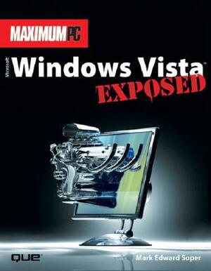 Maximum PC Microsoft Windows Vista Exposed: An Insider's Guide to Supercharging Windows Vista by Mark Soper