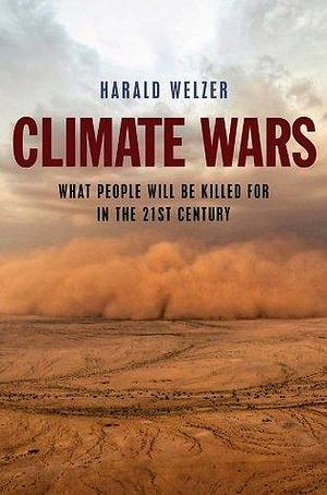 Climate Wars: What People Will Be Killed For in the 21st Century by Harald Welzer, Harald Welzer