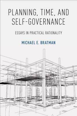 Planning, Time, and Self-Governance: Essays in Practical Rationality by Michael E. Bratman
