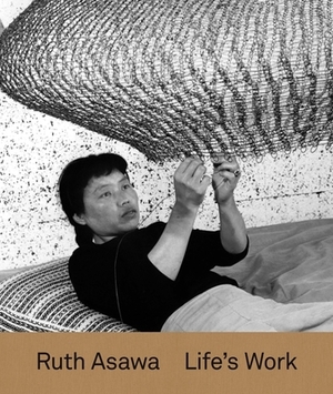 Ruth Asawa: Life's Work by Helen Molesworth, Tamara Schenkenberg, Aruna D'Souza