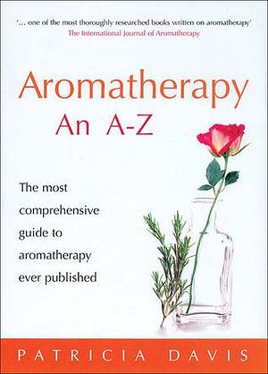 Aromatherapy: An A-Z: The Most Comprehensive Guide to Aromatherapy Ever Published by Patricia Davis, Patricia Davis