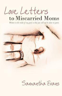 Love Letters to Miscarried Moms: Written in the Midst of My Grief So That You Will Not Be Alone in Yours. by Samantha Evans