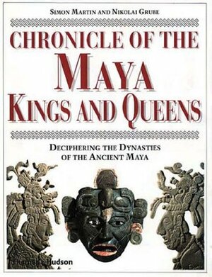 Chronicle of the Maya Kings and Queens: Deciphering the Dynasties of the Ancient Maya by Simon Martin, Nikolai Grube
