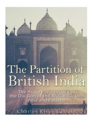 The Partition of British India: The History and Legacy of the Division of the British Raj into India and Pakistan by Charles River Editors