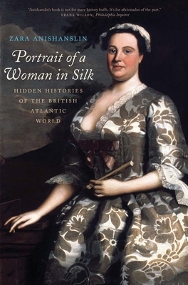 Portrait of a Woman in Silk: Hidden Histories of the British Atlantic World by Zara Anishanslin