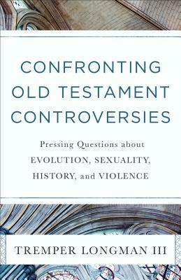 Confronting Old Testament Controversies: Pressing Questions about Evolution, Sexuality, History, and Violence by Tremper Longman III