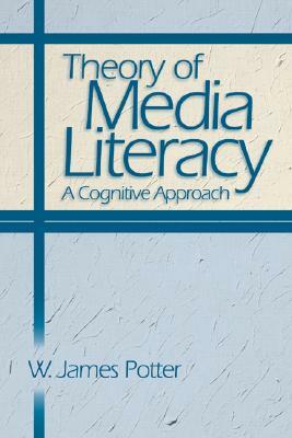 Theory of Media Literacy: A Cognitive Approach by W. James Potter