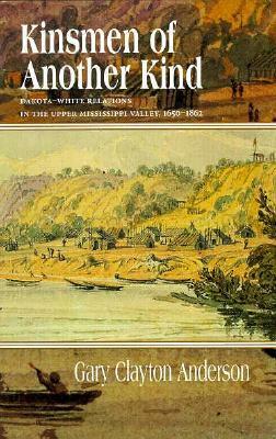 Kinsmen of Another Kind: Dakota White Relations in Upper Mississippi Valley 1650-1862 by Gary Clayton Anderson
