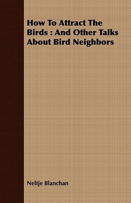 How to Attract the Birds: And Other Talks about Bird Neighbors by Neltje Blanchan