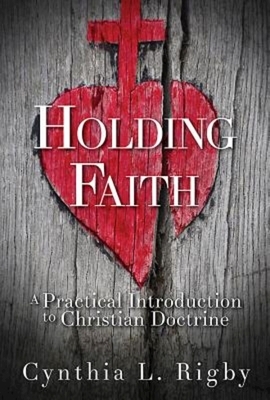 Holding Faith: A Practical Introduction to Christian Doctrine by Cynthia L. Rigby