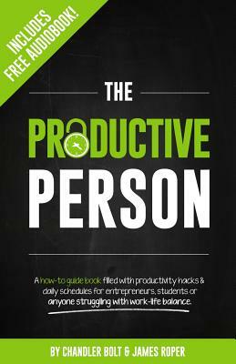 The Productive Person: A how-to guide book filled with productivity hacks & daily schedules for entrepreneurs, students or anyone struggling by Chandler Bolt, James Roper