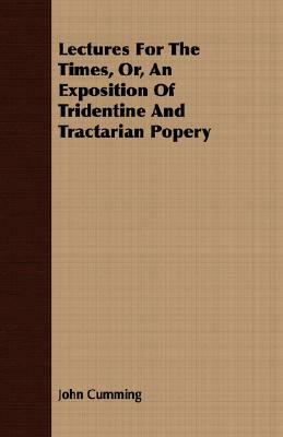 Lectures for the Times, Or, an Exposition of Tridentine and Tractarian Popery by John Cumming