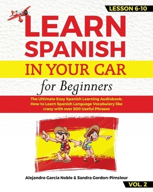 LEARN SPANISH IN YOUR CAR for beginners: The Ultimate Easy Spanish Learning Audiobook: How to Learn Spanish Language Vocabulary like crazy with over 5 by Sandra Gordon-Pimsleur, Alejandro Garcia Noble