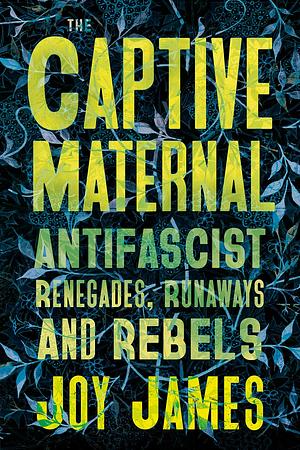 The Captive Maternal: Anti-Fascist Renegades, Runaways and Rebels by Joy James