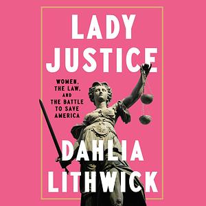 Lady Justice: Women, the Law, and the Battle to Save America by Dahlia Lithwick