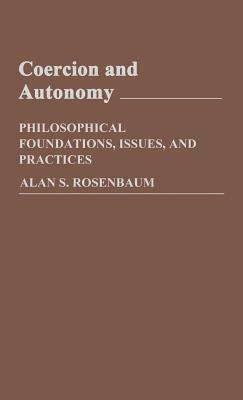 Coercion and Autonomy: Philosophical Foundations, Issues, and Practices by Allen Rosenbaum