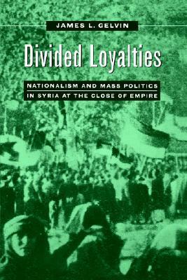 Divided Loyalties: Nationalism and Mass Politics in Syria at the Close of Empire by James L. Gelvin