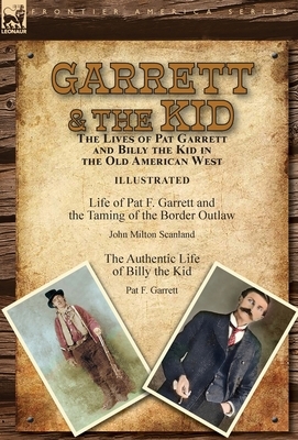 Garrett & the Kid: the Lives of Pat Garrett and Billy the Kid in the Old American West: Life of Pat F. Garrett and the Taming of the Bord by John Milton Scanland, Pat F. Garrett