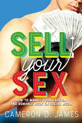 Sell Your Sex: How To Market Your Erotica And Romance Book On Social Media by Cameron D. James