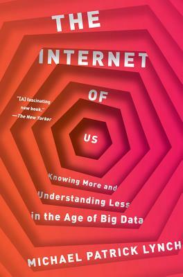 The Internet of Us: Knowing More and Understanding Less in the Age of Big Data by Michael P. Lynch