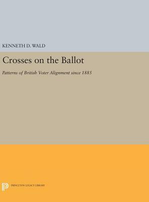 Crosses on the Ballot: Patterns of British Voter Alignment Since 1885 by Kenneth D. Wald