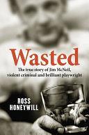 Wasted: The True Story of Jim McNeil, Violent Criminal and Brilliant Playwright by Ross Honeywill