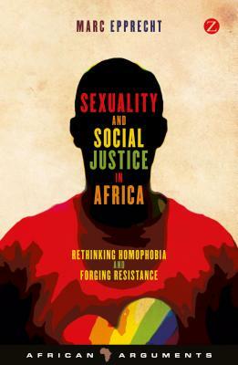 Sexuality and Social Justice in Africa: Rethinking Homophobia and Forging Resistance by Marc Epprecht