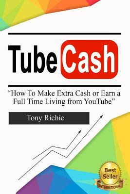 Tube Cash: How to Make Extra Cash or Earn a Full Time Living from YouTube by Tony Richie