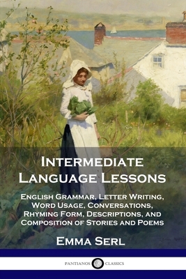 Intermediate Language Lessons: English Grammar, Letter Writing, Word Usage, Conversations, Rhyming Form, Descriptions, and Composition of Stories and by Emma Serl