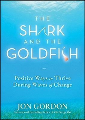 The Shark and the Goldfish: Positive Ways to Thrive During Waves of Change by Jon Gordon