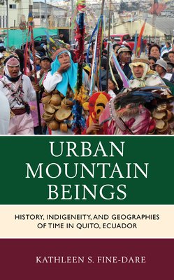 Urban Mountain Beings: History, Indigeneity, and Geographies of Time in Quito, Ecuador by Kathleen S. Fine-Dare