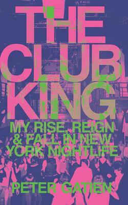 The Club King: My Rise, Reign, and Fall in New York Nightlife by Peter Gatien