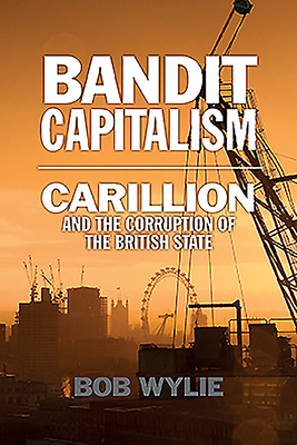 Bandit Capitalism: Carillion and the Corruption of the British State by Bob Wylie