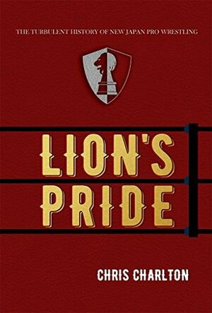 Lion's Pride: The Turbulent History of New Japan Pro Wrestling by Chris Charlton