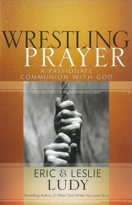 Wrestling Prayer: A Passionate Communion with God by Eric Ludy, Leslie Ludy