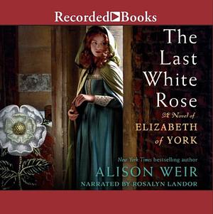 The Last White Rose: A Novel of Elizabeth of York by Alison Weir
