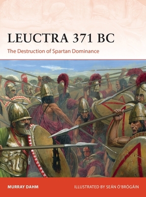 Leuctra 371 BC: The Destruction of Spartan Dominance by Murray Dahm