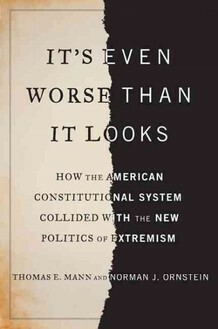 It's Even Worse Than It Looks: How the American Constitutional System Collided With the Politics of Extremism by Norman J. Ornstein, Thomas E. Mann