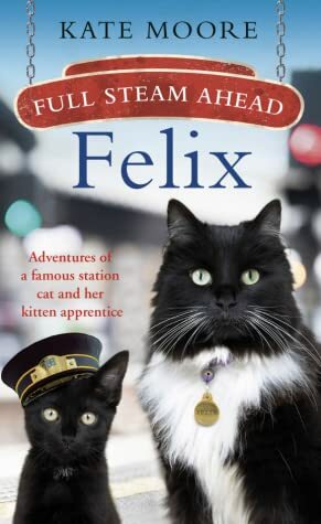 Full Steam Ahead, Felix: Adventures of a famous station cat and her kitten apprentice by Kate Moore