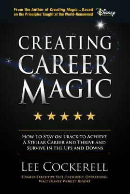 Creating Career Magic: How to Stay on Track to Achieve a Stellar Career and Survive and Thrive the Ups and Downs by Lee Cockerell