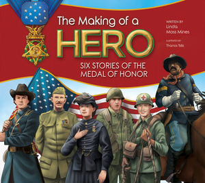 The Making of a Hero: Six Stories of the Medal of Honor by Linda Moss Mines