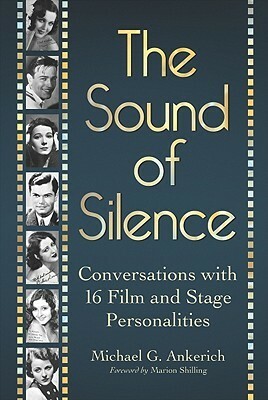 The Sound of Silence: Conversations with 16 Film and Stage Personalities Who Bridged the Gap Between Silents and Talkies by Michael G. Ankerich