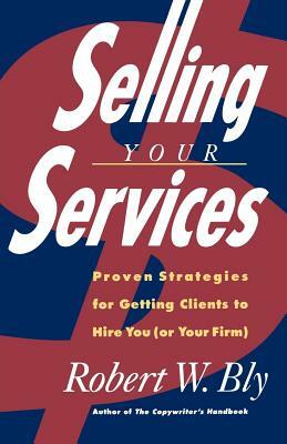 Selling Your Services: Proven Strategies for Getting Clients to Hire You (or Your Firm) by Robert W. Bly