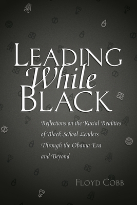Leading While Black: Reflections on the Racial Realities of Black School Leaders Through the Obama Era and Beyond by Floyd Cobb