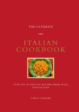 The Ultimate Italian Cookbook: Over 200 Authentic Recipes from Italy Step-by-Step by Carla Capalbo