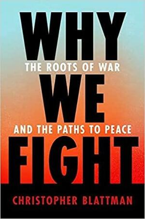 Why We Fight: The Roots of War and the Paths to Peace by Christopher Blattman