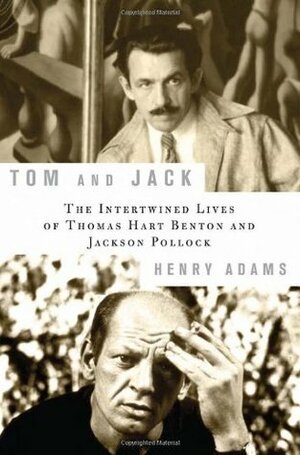 Tom and Jack: The Intertwined Lives of Thomas Hart Benton and Jackson Pollock by Henry Adams
