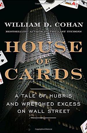 House of Cards: A Tale of Hubris and Wretched Excess on Wall Street by William D. Cohan